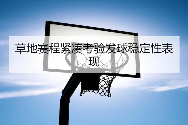草地赛程紧凑考验发球稳定性表现